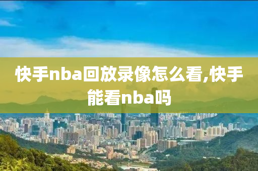 快手nba回放录像怎么看,快手能看nba吗